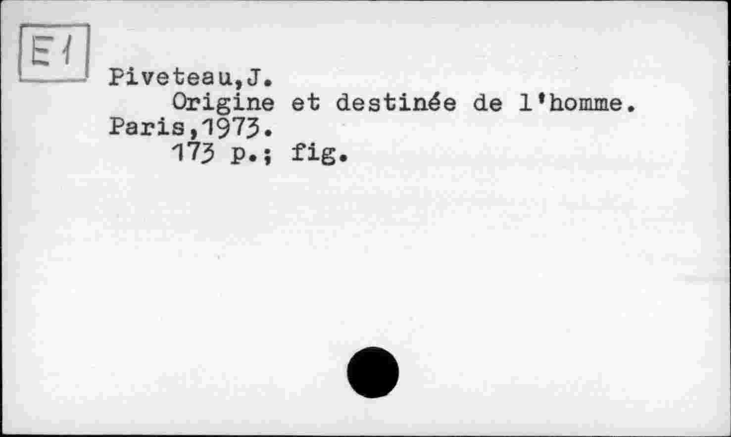 ﻿b ï
---- Piveteau,J.
Origine et destinée de l’homme.
Paris,1973»
175 p.j fig.